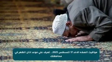 مواقيت الصلاة الأحد 17 أغسطس 2025.. تعرف على موعد أذان الظهر في محافظتك